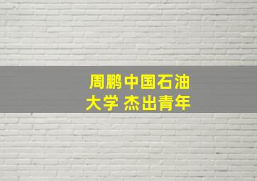 周鹏中国石油大学 杰出青年